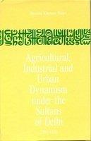 Agricultural, Industrial & Urban Dynamism Under The Sultans Of Delhi 1206-1555