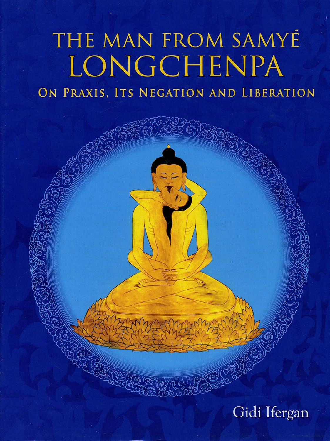 The Man From Samye Longchenpa on Praxis, Its Negation and Liberation