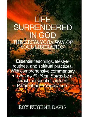 LIFE SURRENDERED IN GOD (THE KRIYA YOGA WAY OF SOUL LIBERATION)(Essential teachings, lifestyle routines, and spiritual practices. With comprehensive commentary on Patanjali's Yoga Sutras by a direct, personal disciple of Paramahansa Yogananda.)