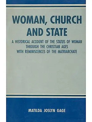 Woman, Church and State (A Historical Account of the Status of Woman Through the Christian Ages with Reminiscences of the Matriarchate)