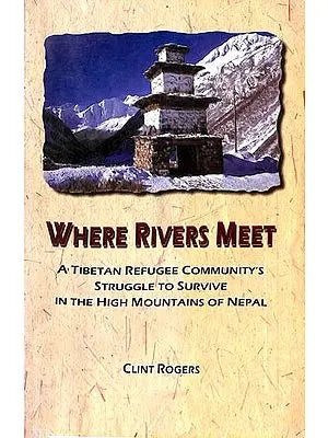 Where Rivers Meet (A Tibetan Refugee Community's Struggle to Survive in the High Mountains of Nepal)