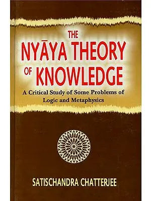 The Nyaya Theory of Knowledge (A Critical Study of Some Problems of Logic and Metaphysics)