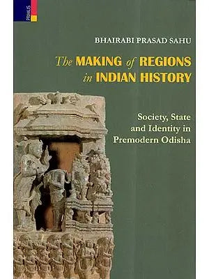 The Making Of Regions In Indian History- Society, State And Identity In Premodern Odisha