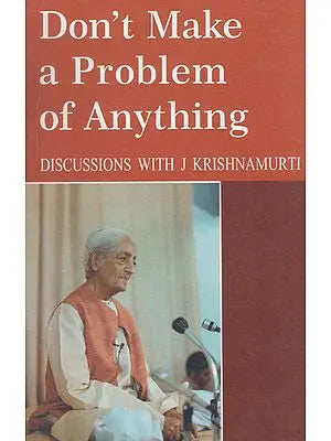 Don't Make a Problem of Anything (Discussions with J. Krishnamurti)