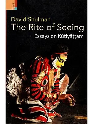 The Rite of Seeing- Essays on Kutiyattam