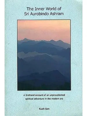 The Inner World of Sri Aurobindo Ashram - A Firsthand Account of an Unprecedented Spiritual Adventure in the Modern Era