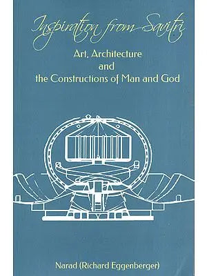 Inspiration from Savitri: Art, Architecture and the Constructions of Man and God (Volume 15)
