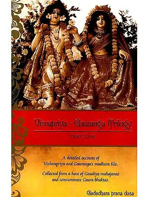 Visnupriya – Gauranga Trilogy (Part One): A Detailed Account of Vishnupriya and Gauranga's Madhura Lila Collected from a Host of Gaudiya Mahajanas and Consummate Gaura Bhaktas