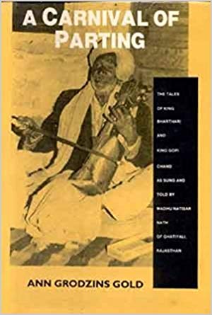 A Carnival Of Parting: The Tales Of King Bharthari And King Gopi Chand As Sung And Told By Madhu Natisar Nath Of Ghatiyali, Rajasthan