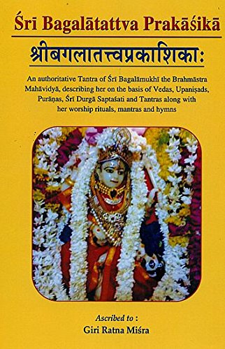 Sri Bagala Tatva Prakasika : An Authoritative Tantra on the Philosophical Aspects of Sri Bagalamukhi as Mahavidya Along with Her Worship Rituals [Hardcover] Giri Ratna Mishra