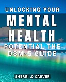 Unlocking Your Mental Health Potential: The DSM-5 Guide: Maximizing Your Mental Wellness: A Comprehensive DSM-5 Companion.