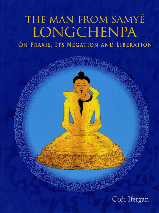 The Man From Samye Longchenpa on Praxis, Its Negation and Liberation