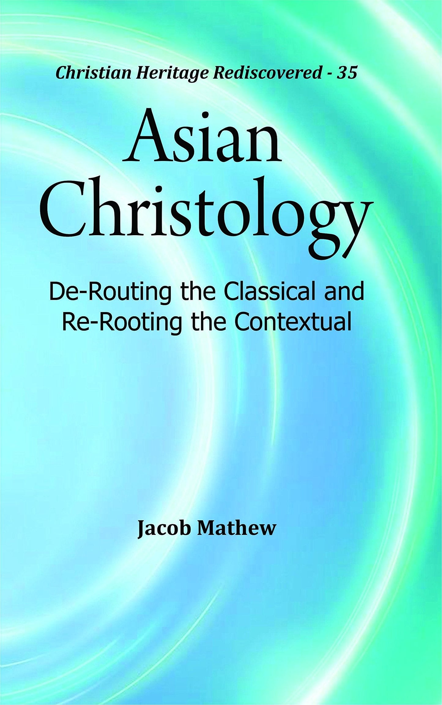 Asian Christology : De-Routing the Classical and Re-Rooting the Contextual
