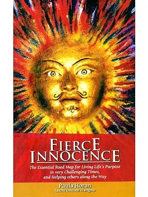 Fierce Innocence- The Essential Road Map for Living Life's Purpose in Very Challenging Times, and Helping Others Along the Way