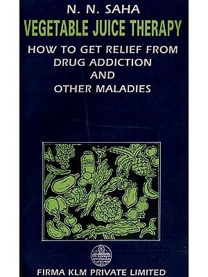 Vegetable Juice Therapy- How to Get Relief From Drug Addiction and Other Maladies By N. N. Saha