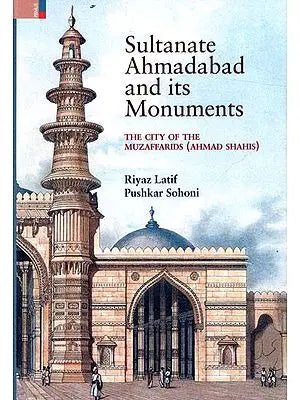 Sultanate Ahmadabad and Its Monuments- The City of The Muzaffarids (Ahmad Shahis)
