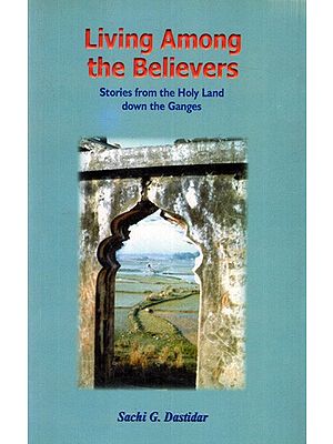 Living Among the Believers: Stories from the Holy Land Down the Ganges By Sachi G. Dastidar