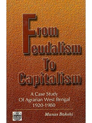 From Feudalism to Capitalism: A Case Study of Agrarian West-Bengal (1920-1980) By Manas Bakshi