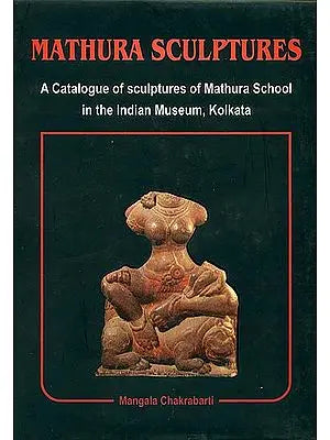 Mathura Sculptures (A Catalogue of Sculptures of Mathura School in the Indian Museum, Kolkata)