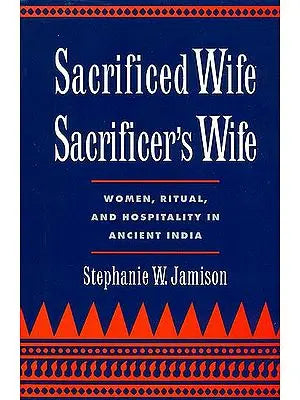Sacrificed Wife/Sacrificer's Wife (Women, Ritual, and Hospitality in Ancient India)