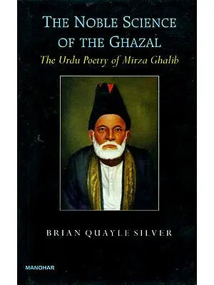 The Noble Science of The Ghazal: The Urdu Poetry of Mirza Ghalib