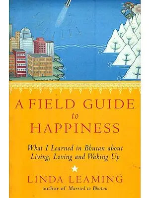 A Field Guide to Happiness (What I Learned in Bhutan About Living, Loving and Waking Up)