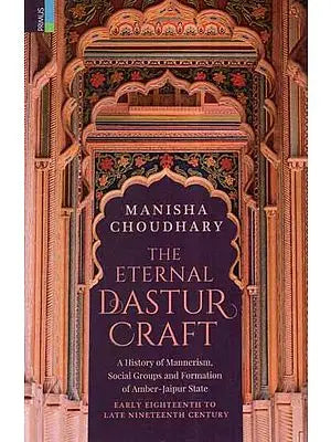 The Eternal Dastur Craft- A History of Mannerism, Social Groups and Formation of Amber-Jaipur State Early Eighteenth to Late Nineteenth Century