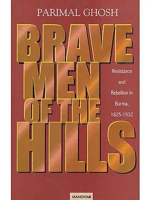 Brave Men of the Hills (Resistance and Rebellion in Burma, 1825 - 1932)