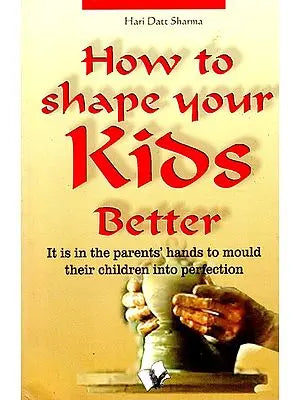 How to shape your Kids Better (It is in the Parents' Hands to Mould Their Children into Perfection)