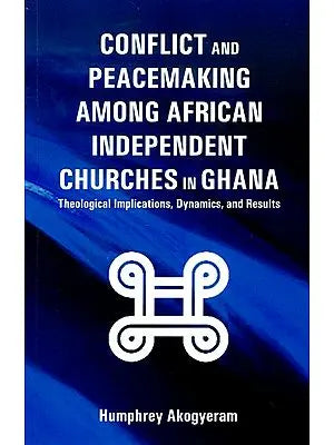 Conflict and Peacemaking Among African Independent Churches in Ghana (Theological Implications, Dynamics, and Results)