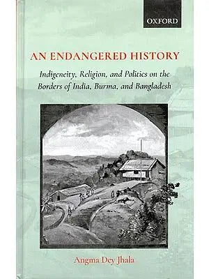 An Endangered History: Indigeneity, Religion, and Politics on the Borders of India, Burma, and Bangladesh