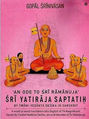 An Ode to Sri Ramanuja Sri Yatiraja Saptatih (A word to word translation into English of 74 Magnificent Verses by Swami Vedanta Desika, an avid devotee of Sri Ramanuja)