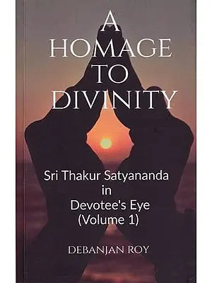 A Homage to Divinity: Sri Thakur Satyananda in Devotee's Eye (Volume 1)