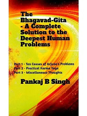 The Bhagavad-Gita: A Complete Solution to the Deepest Human Problems (Part 1- Ten Causes of Arjuna's Problems; Part 2 - Practical Karma Yoga; Part 3 - Miscellaneous) Thoughts