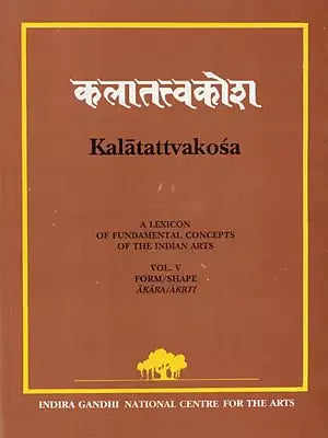 Kalatattvakosa : A Lexicon of Fundamental Concepts of the Indian Arts, Form/Shape Akara/Akrti (Vol - V)