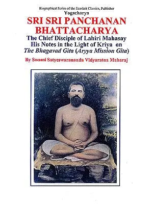 Yogacharya Sri Sri Panchanan Bhattacharya: The Chief Disciple of Lahiri Mahasay - His Notes In The Light of Kriya on The Bhagavad Gita (Aryya Mission Gita)