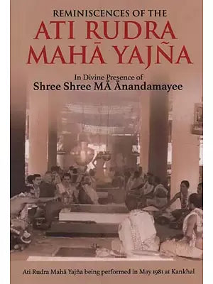 Reminiscences of the Ati Rudra Maha Yajna- in Divine Presence of Shree Shree MA Anandamayee (Ati Rudra Maha Yajna being performed in May 1981 at Kankhal)