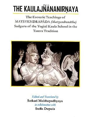 The Kaulajnananirnaya (The Esoteric Teachings of Matsyendrapada Sadguru of the Yogini Kaula School in the Tantra Tradition)