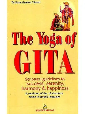The Yoga of Gita : Scriptural Guidelines to Success, Serenity Harmony and Happiness