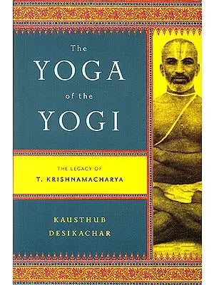 The Yoga of The Yogi (The Legacy of T. Krishnamacharya)