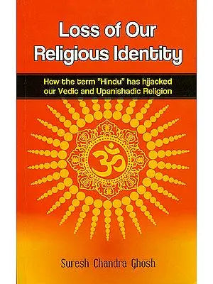 Loss of Our Religious Identity (How the Term “Hindu” has Hijacked Our Vedic and Upanishadic Region)