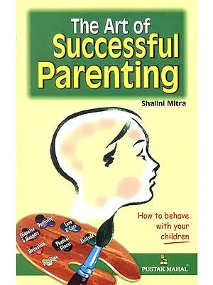 The Art of Successful Parenting (How to Behave, so Your Children Will too)