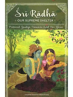 Sri Radha: Our Supreme Shelter (Prominent Gaudiya Vaisnavas Extol Her Glories)