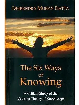 The Six Ways of Knowing (A Critical Study of the Vedanta Theory of Knowledge)