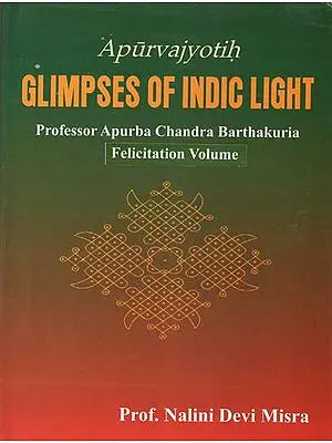 Apurvajyotih Glimpses of Indic Light- Professor Apurba Chandra Barthakuria: Felicitation Volume