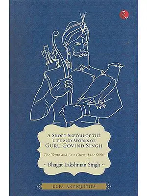 A Short Sketch of The Life and Works of Guru Govind Singh (The Tenth and Last Guru of the Sikhs)