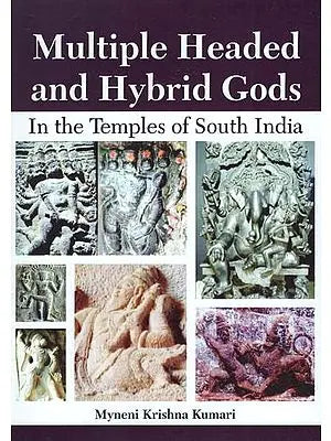 Multiple Headed and Hybrid Gods: In the Temples of South India