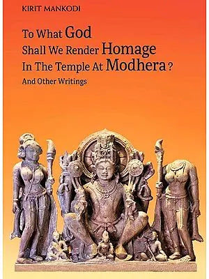 To What God Shall We Render Homage In The Temple At Modhera ? And Other Writings