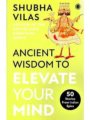 Ancient Wisdom to Elevate Your Mind: 50 Stories From Indian Epics